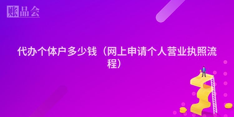 代办个体户多少钱（网上申请个人营业执照流程）