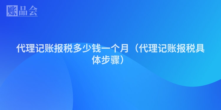 代理记账报税多少钱一个月（代理记账报税具体步骤）