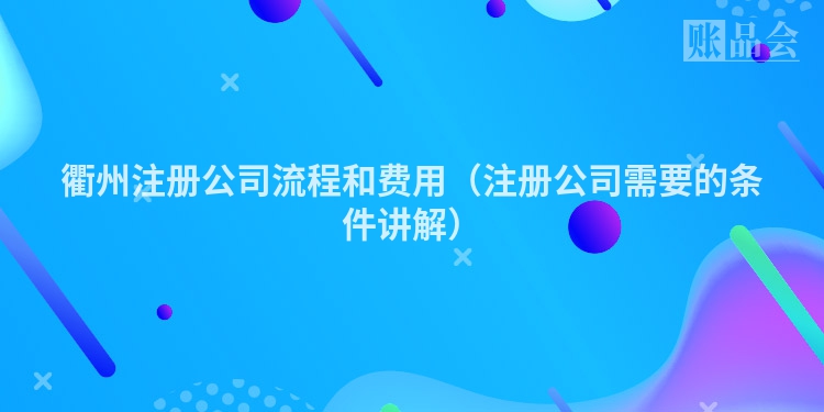 衢州注册公司流程和费用（注册公司需要的条件讲解）