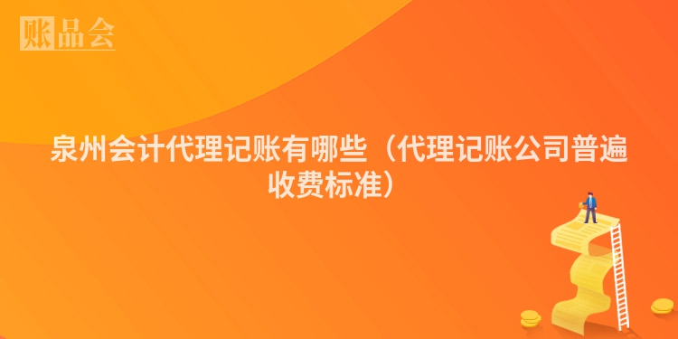 泉州会计代理记账有哪些（代理记账公司普遍收费标准）