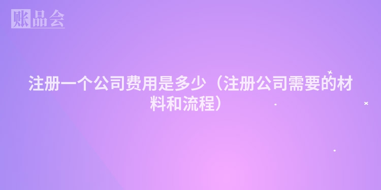 注册一个公司费用是多少（注册公司需要的材料和流程）
