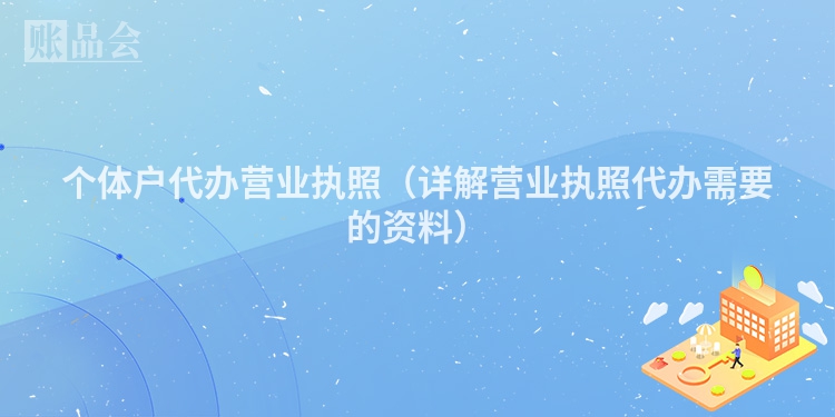 个体户代办营业执照（详解营业执照代办需要的资料）