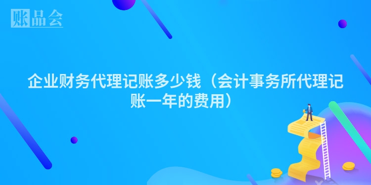 企业财务代理记账多少钱（会计事务所代理记账一年的费用）