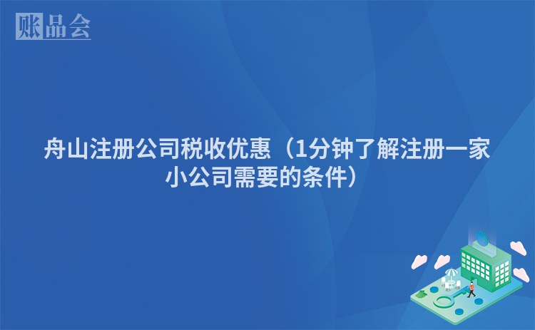舟山注册公司税收优惠（1分钟了解注册一家小公司需要的条件）