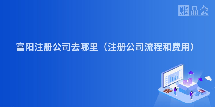 富阳注册公司去哪里（注册公司流程和费用）