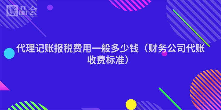 代理记账报税费用一般多少钱（财务公司代账收费标准）