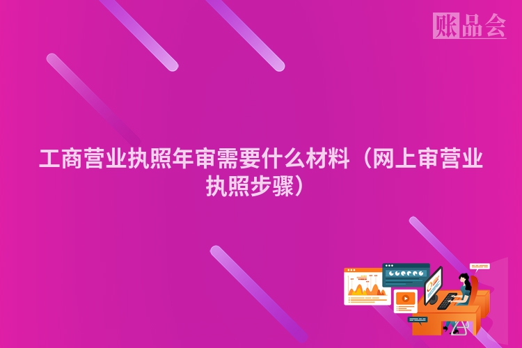 工商营业执照年审需要什么材料（网上审营业执照步骤）