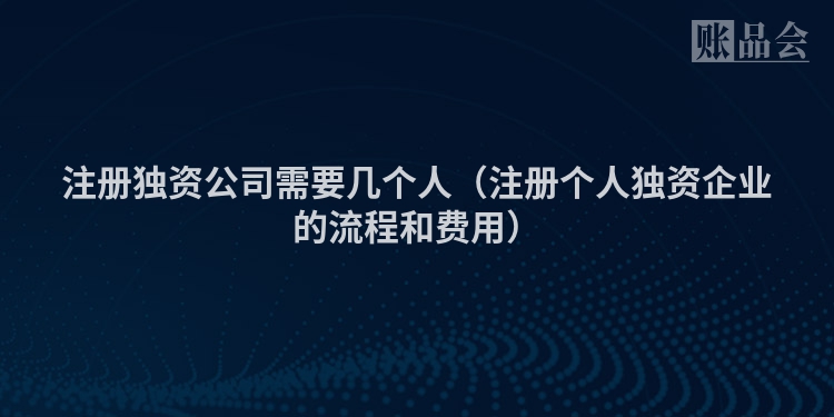 注册独资公司需要几个人（注册个人独资企业的流程和费用）