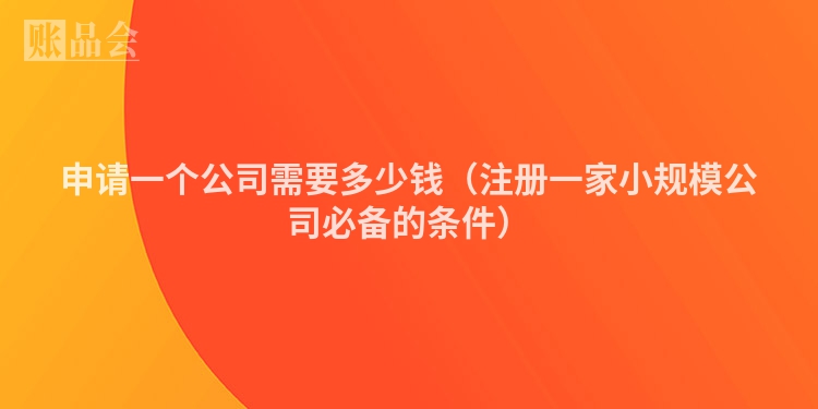 申请一个公司需要多少钱(注册一家小规模公司必备的条件)