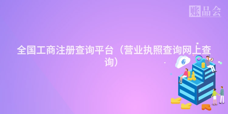 全国工商注册查询平台（营业执照查询网上查询）
