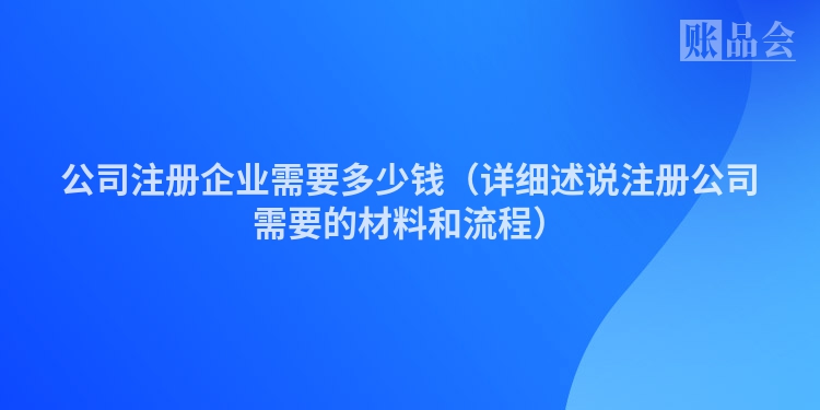 公司注册企业需要多少钱（详细述说注册公司需要的材料和流程）