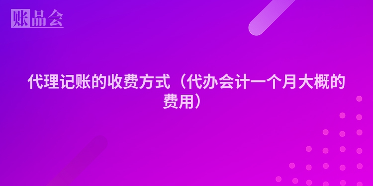 代理记账的收费方式（代办会计一个月大概的费用）