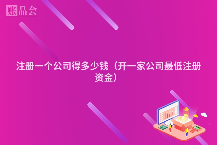 注册一个公司得多少钱（开一家公司最低注册资金）