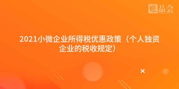 2021小微企业所得税优惠政策（个人独资企业的税收规定）