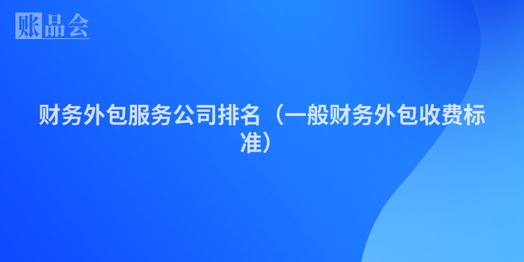 财务外包服务公司排名（一般财务外包收费标准）