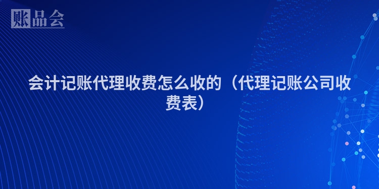 会计记账代理收费怎么收的（代理记账公司收费表）
