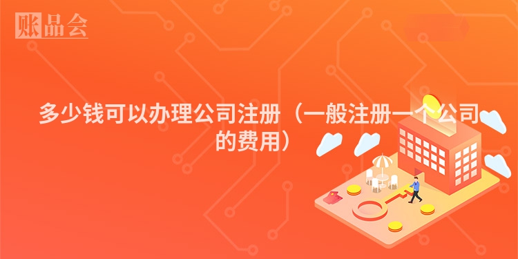 多少钱可以办理公司注册（一般注册一个公司的费用）