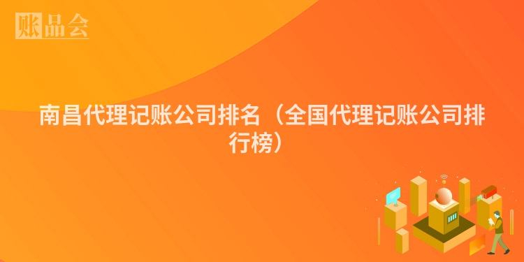 南昌代理记账公司排名（全国代理记账公司排行榜）
