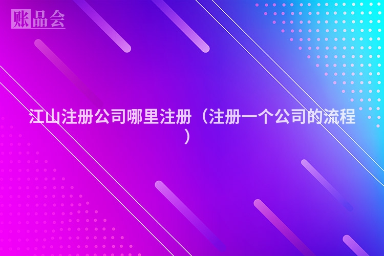 江山注册公司哪里注册(注册一个公司的流程)