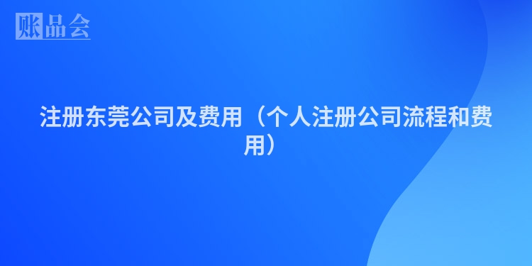 注册东莞公司及费用（个人注册公司流程和费用）