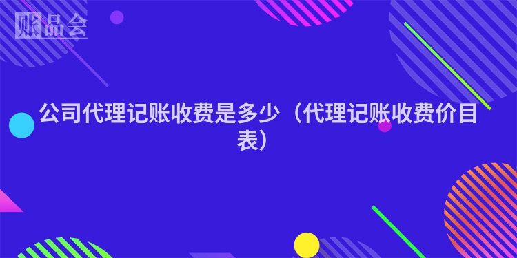 公司代理记账收费是多少（代理记账收费价目表）