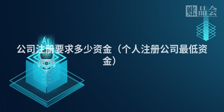 公司注册要求多少资金（个人注册公司最低资金）