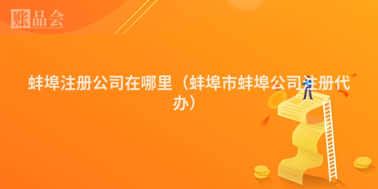蚌埠注册公司在哪里（蚌埠市蚌埠公司注册代办）