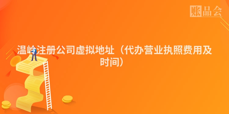 温岭注册公司虚拟地址（代办营业执照费用及时间）