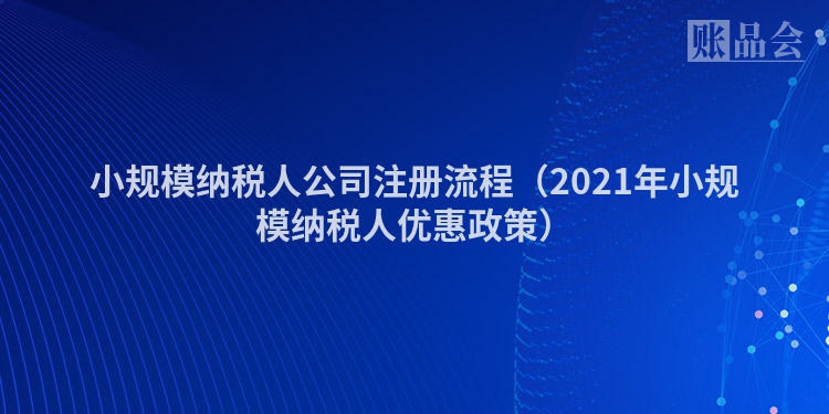 小规模纳税人公司注册流程（2021年小规模纳税人优惠政策）