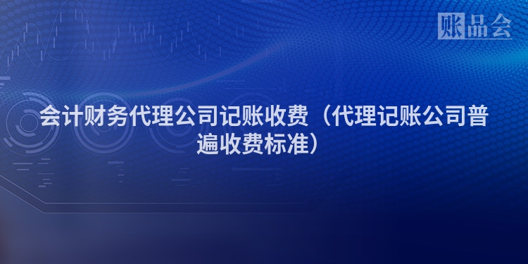 会计财务代理公司记账收费（代理记账公司普遍收费标准）