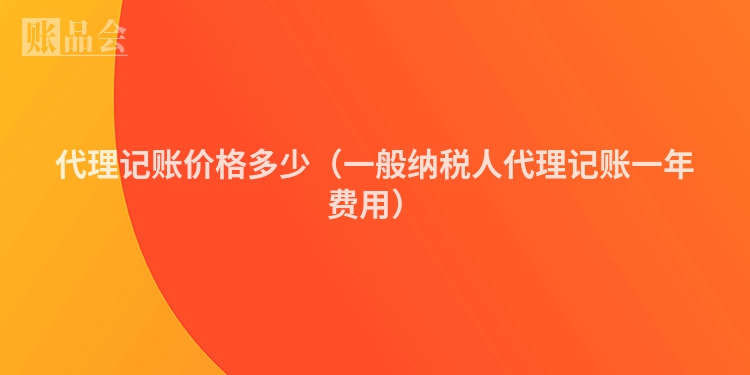 代理记账价格多少（一般纳税人代理记账一年费用）