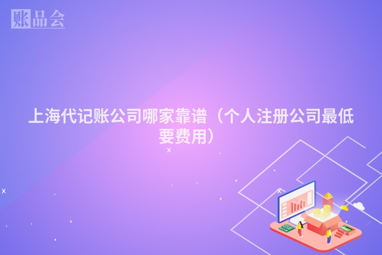 上海代记账公司哪家靠谱(个人注册公司最低要费用)