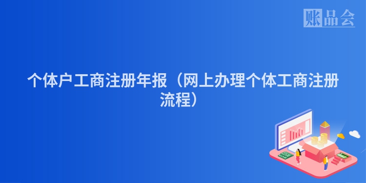 个体户工商注册年报(网上办理个体工商注册流程)