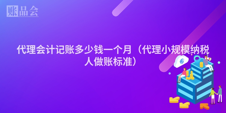 代理会计记账多少钱一个月（代理小规模纳税人做账标准）