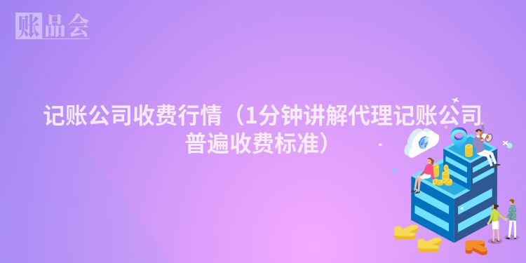 记账公司收费行情（1分钟讲解代理记账公司普遍收费标准）