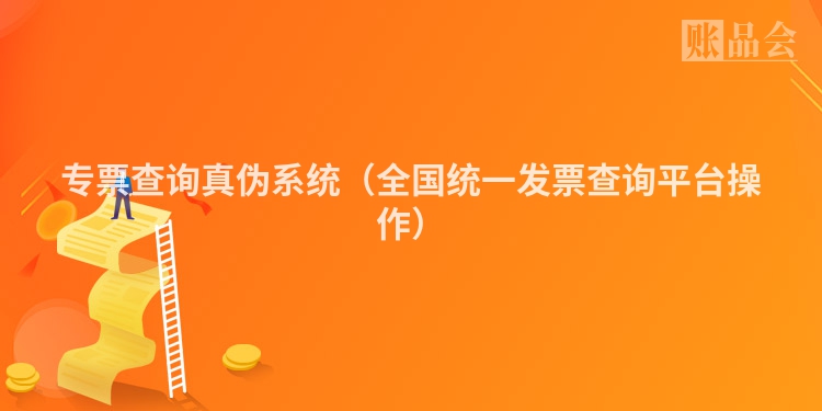 专票查询真伪系统（全国统一发票查询平台操作）
