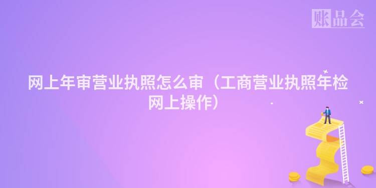 网上年审营业执照怎么审（工商营业执照年检网上操作）