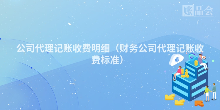 公司代理记账收费明细（财务公司代理记账收费标准）