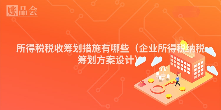 所得税税收筹划措施有哪些（企业所得税纳税筹划方案设计）