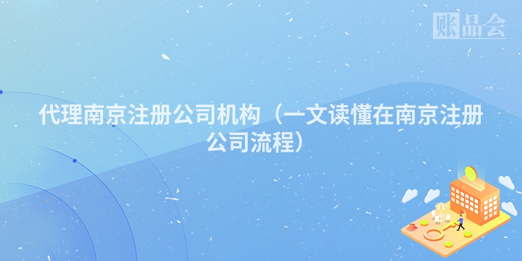代理南京注册公司机构（一文读懂在南京注册公司流程）
