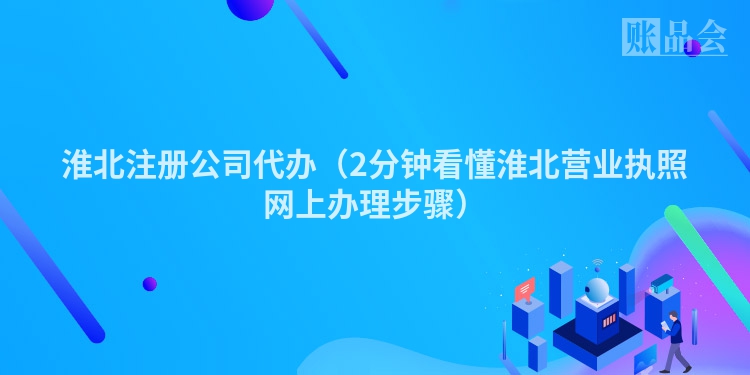 淮北注册公司代办（2分钟看懂淮北营业执照网上办理步骤）
