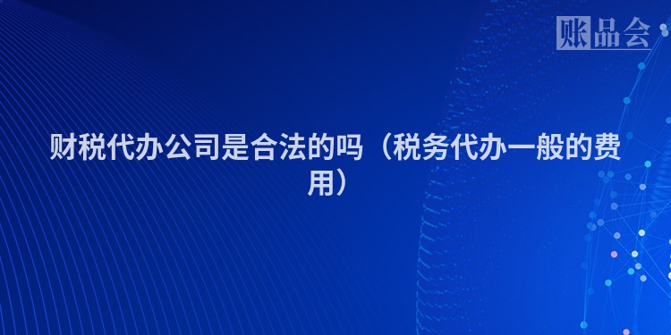 财税代办公司是合法的吗（税务代办一般的费用）