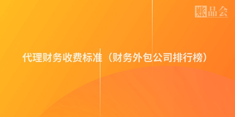代理财务收费标准（财务外包公司排行榜）