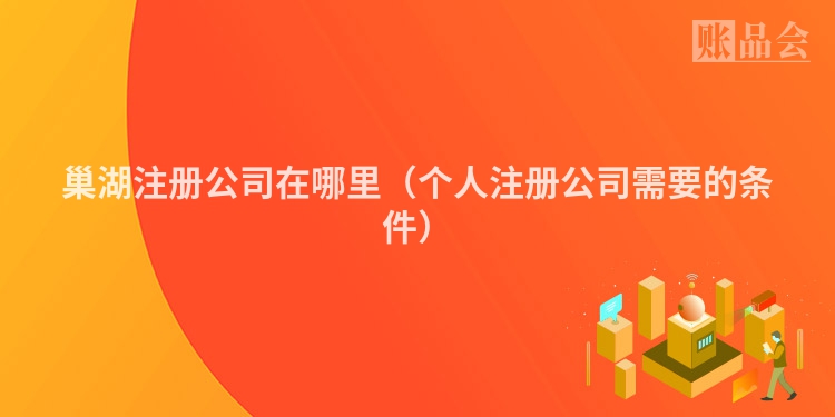 巢湖注册公司在哪里（个人注册公司需要的条件）