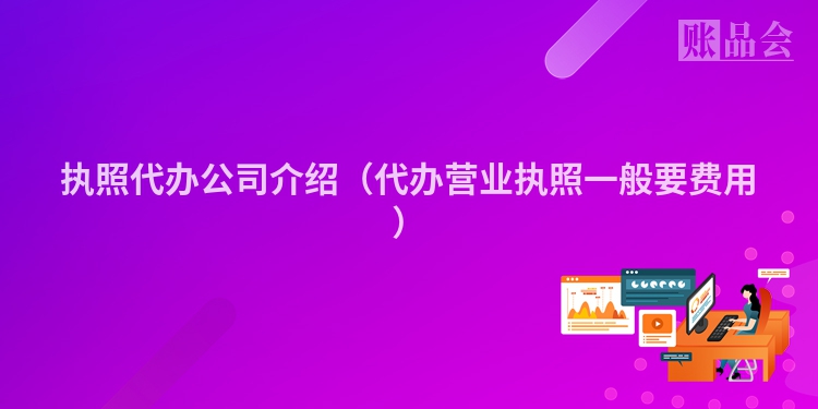 执照代办公司介绍（代办营业执照一般要费用）