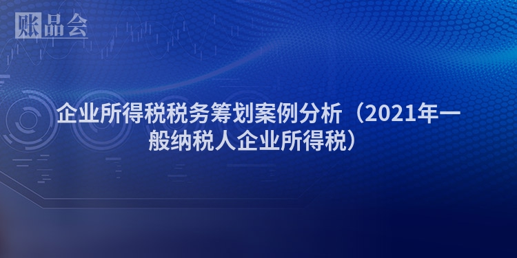企业所得税税务筹划案例分析（2021年一般纳税人企业所得税）