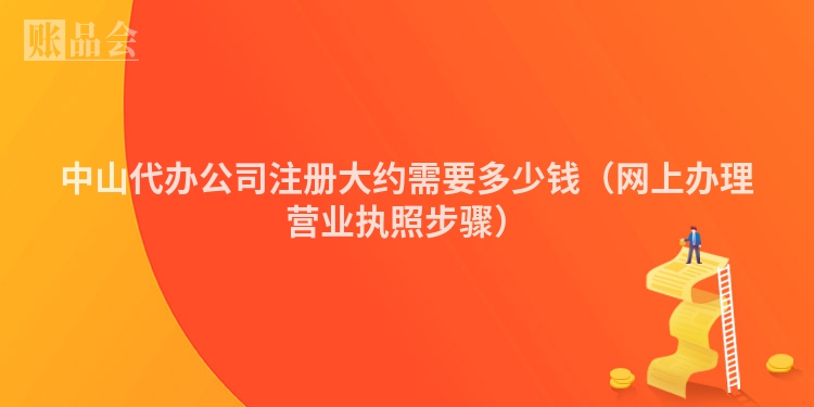 中山代办公司注册大约需要多少钱（网上办理营业执照步骤）