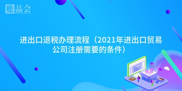进出口退税办理流程（2021年进出口贸易公司注册需要的条件）
