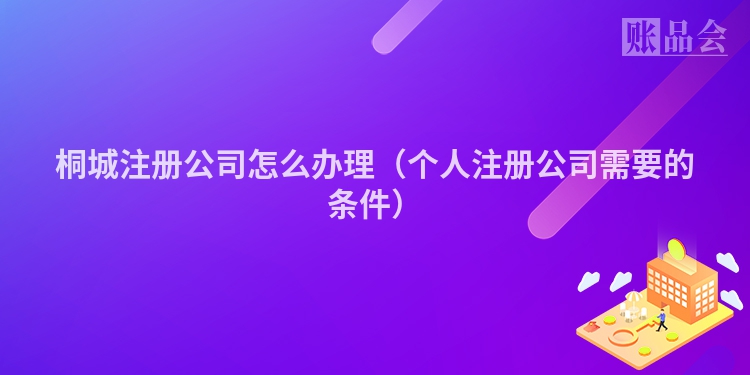 桐城注册公司怎么办理（个人注册公司需要的条件）