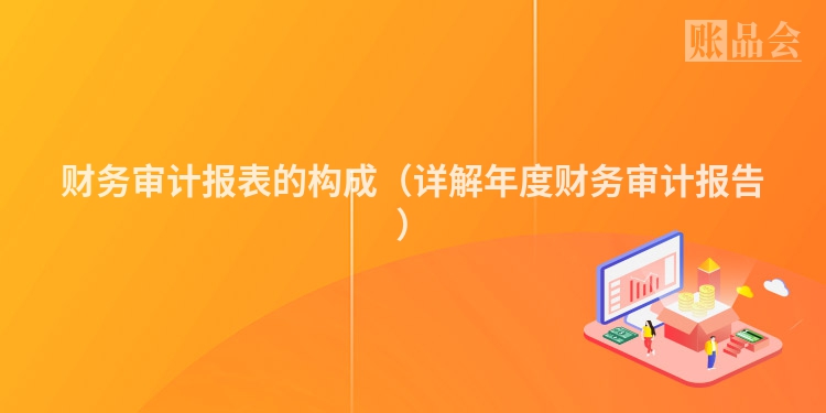 财务审计报表的构成（详解年度财务审计报告）